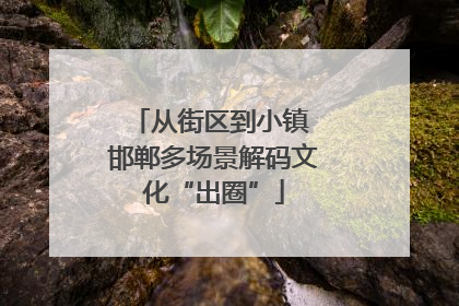 从街区到小镇 邯郸多场景解码文化“出圈”
