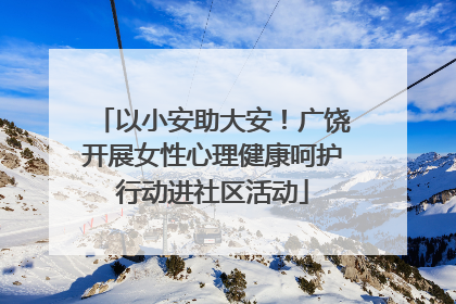 以小安助大安！广饶开展女性心理健康呵护行动进社区活动