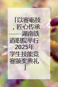 以赛砺技，匠心传承——湖南铁道职院举行2025年学生技能竞赛颁奖典礼
