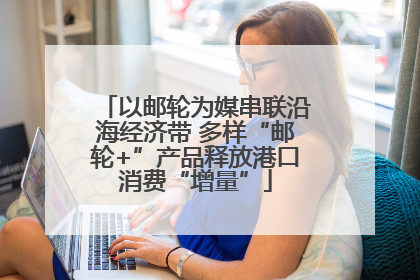 以邮轮为媒串联沿海经济带 多样“邮轮+”产品释放港口消费“增量”