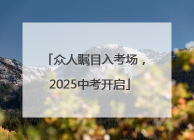 众人瞩目入考场，2025中考开启