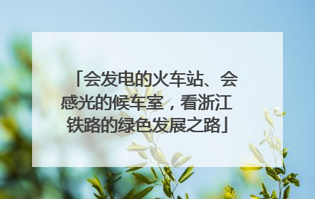 会发电的火车站、会感光的候车室，看浙江铁路的绿色发展之路
