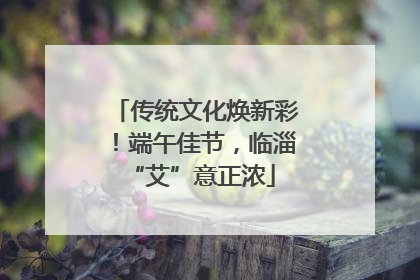 传统文化焕新彩！端午佳节，临淄 “艾”意正浓