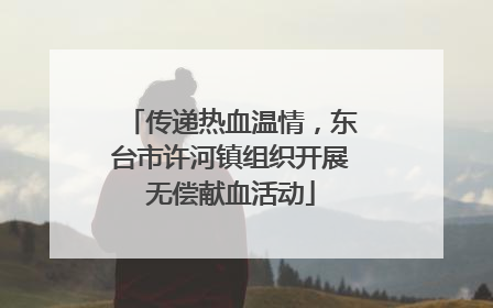 传递热血温情，东台市许河镇组织开展无偿献血活动