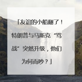 友谊的小船翻了！特朗普与马斯克“骂战”突然升级，他们为何而吵？