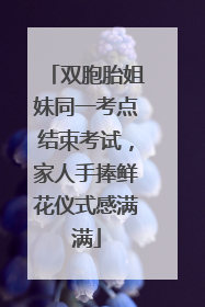 双胞胎姐妹同一考点结束考试，家人手捧鲜花仪式感满满
