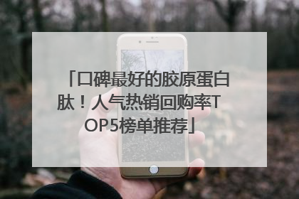 口碑最好的胶原蛋白肽！人气热销回购率TOP5榜单推荐