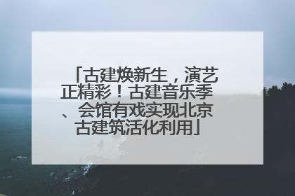 古建焕新生，演艺正精彩！古建音乐季、会馆有戏实现北京古建筑活化利用