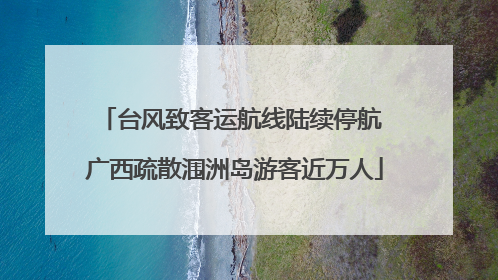 台风致客运航线陆续停航 广西疏散涠洲岛游客近万人