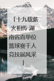 十九载薪火相传 湖南省直单位篮球赛千人竞技展风采