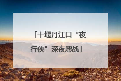 十堰丹江口“夜行侠”深夜鏖战