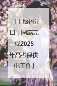 十堰丹江口：圆满完成2025年高考保供电工作
