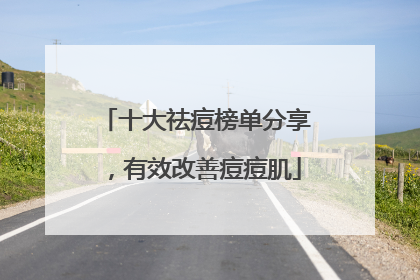 十大祛痘榜单分享，有效改善痘痘肌