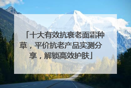 十大有效抗衰老面霜种草，平价抗老产品实测分享，解锁高效护肤