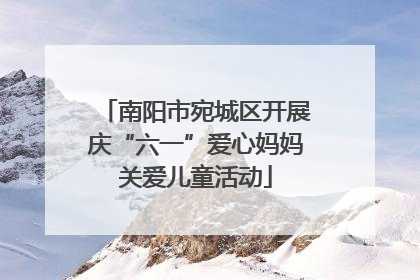 南阳市宛城区开展庆“六一”爱心妈妈关爱儿童活动