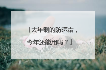 去年剩的防晒霜，今年还能用吗？