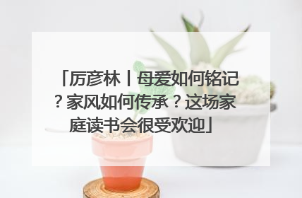 厉彦林丨母爱如何铭记？家风如何传承？这场家庭读书会很受欢迎