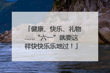 健康、快乐、礼物……“六一”就要这样快快乐乐地过！