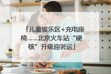 儿童娱乐区+充电座椅……北京火车站“硬核”升级迎暑运