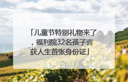儿童节特别礼物来了，福利院32名孩子喜获人生首张身份证