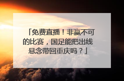 免费直播！非赢不可的比赛，国足能把出线悬念带回重庆吗？