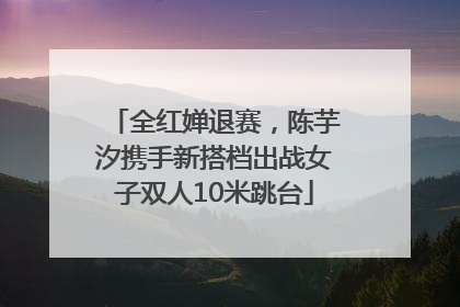 全红婵退赛，陈芋汐携手新搭档出战女子双人10米跳台