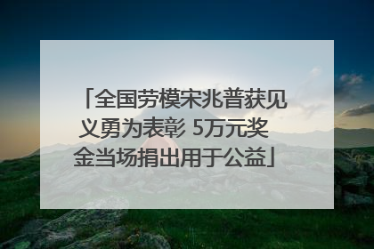 全国劳模宋兆普获见义勇为表彰 5万元奖金当场捐出用于公益