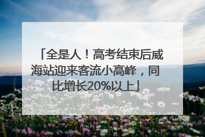全是人！高考结束后威海站迎来客流小高峰，同比增长20%以上