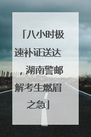 八小时极速补证送达，湖南警邮解考生燃眉之急