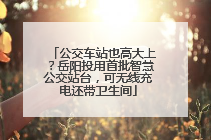 公交车站也高大上？岳阳投用首批智慧公交站台，可无线充电还带卫生间