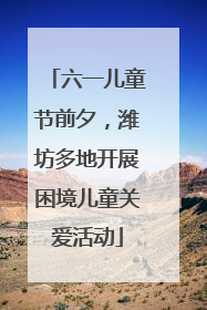 六一儿童节前夕，潍坊多地开展困境儿童关爱活动