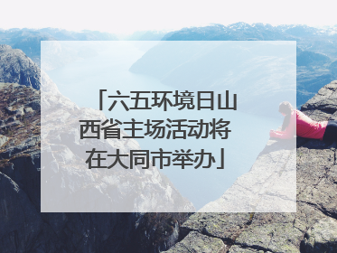 六五环境日山西省主场活动将在大同市举办