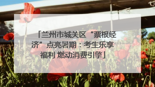 兰州市城关区“票根经济”点亮暑期：考生乐享福利 燃动消费引擎