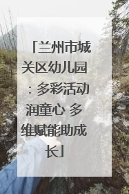 兰州市城关区幼儿园：多彩活动润童心 多维赋能助成长