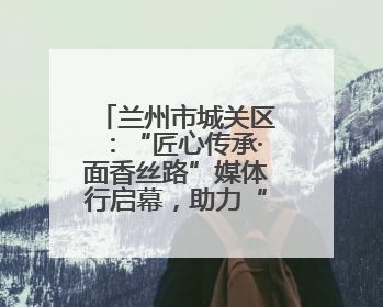 兰州市城关区：“匠心传承·面香丝路”媒体行启幕，助力“心动城关”消费提振