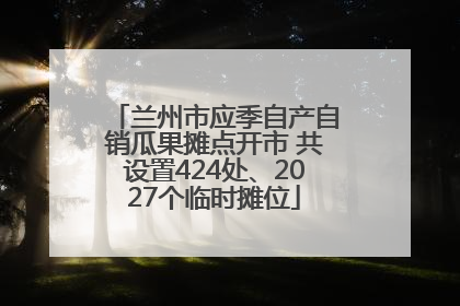 兰州市应季自产自销瓜果摊点开市 共设置424处、2027个临时摊位