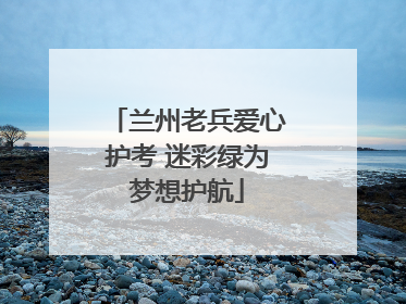 兰州老兵爱心护考 迷彩绿为梦想护航