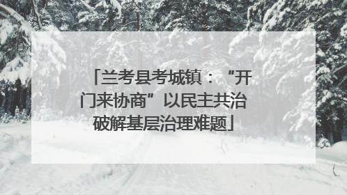 兰考县考城镇：“开门来协商”以民主共治破解基层治理难题
