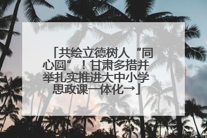 共绘立德树人“同心圆”！甘肃多措并举扎实推进大中小学思政课一体化→