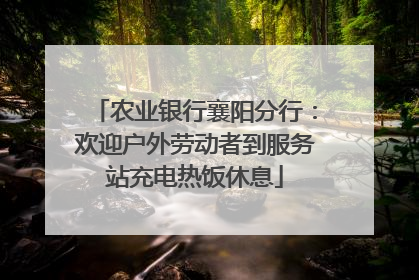 农业银行襄阳分行：欢迎户外劳动者到服务站充电热饭休息