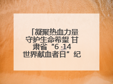 凝聚热血力量 守护生命希望 甘肃省“6 ·14世界献血者日”纪念活动在兰举行