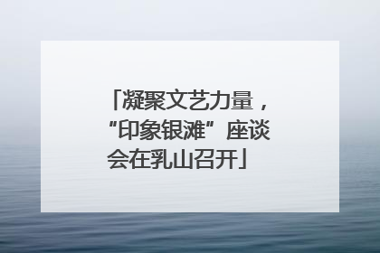 凝聚文艺力量，“印象银滩”座谈会在乳山召开