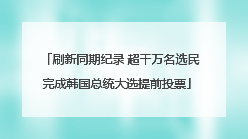 刷新同期纪录 超千万名选民完成韩国总统大选提前投票