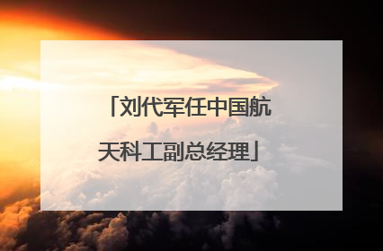 刘代军任中国航天科工副总经理