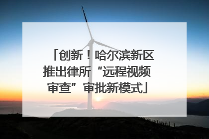 创新！哈尔滨新区推出律所“远程视频审查”审批新模式