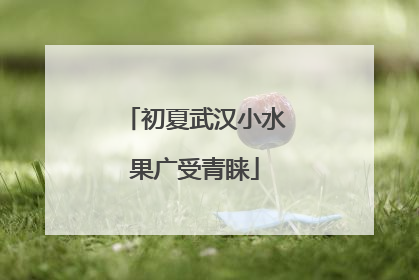初夏武汉小水果广受青睐