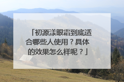 初源漾眼霜到底适合哪些人使用？具体的效果怎么样呢？