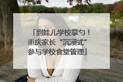 到娃儿学校掌勺！重庆家长“沉浸式”参与学校食堂管理