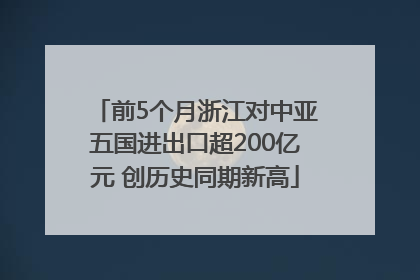 前5个月浙江对中亚五国进出口超200亿元 创历史同期新高