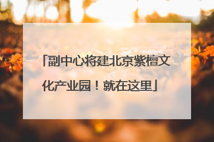 副中心将建北京紫檀文化产业园！就在这里
